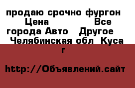 продаю срочно фургон  › Цена ­ 170 000 - Все города Авто » Другое   . Челябинская обл.,Куса г.